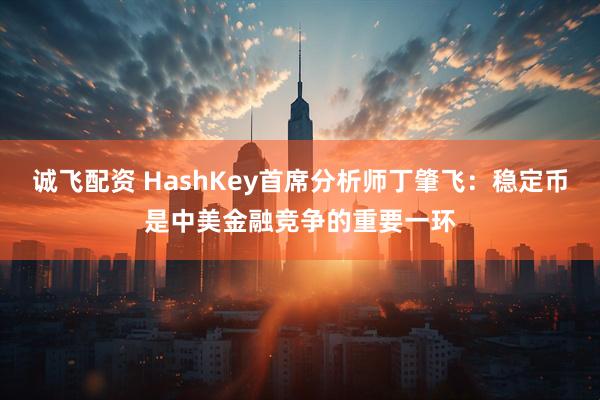 诚飞配资 HashKey首席分析师丁肇飞：稳定币是中美金融竞争的重要一环