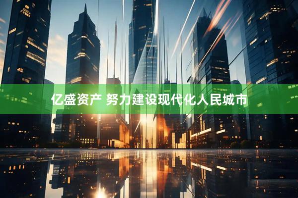 亿盛资产 努力建设现代化人民城市