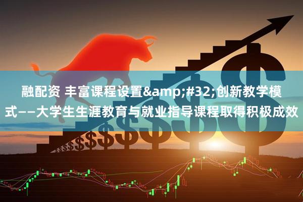 融配资 丰富课程设置&#32;创新教学模式——大学生生涯教育与就业指导课程取得积极成效