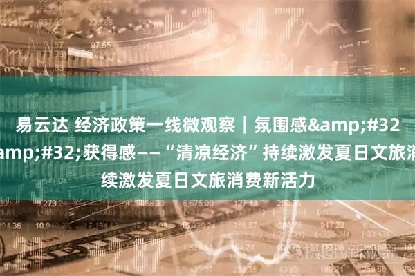 易云达 经济政策一线微观察｜氛围感&#32;体验感&#32;获得感——“清凉经济”持续激发夏日文旅消费新活力