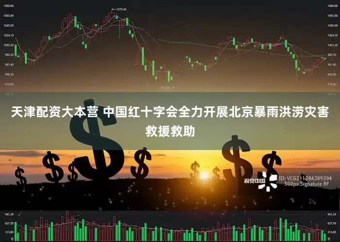 天津配资大本营 中国红十字会全力开展北京暴雨洪涝灾害救援救助