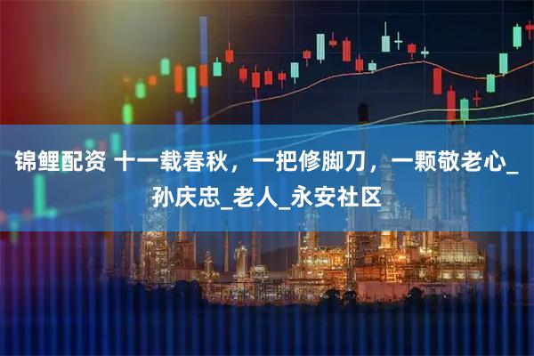 锦鲤配资 十一载春秋，一把修脚刀，一颗敬老心_孙庆忠_老人_永安社区