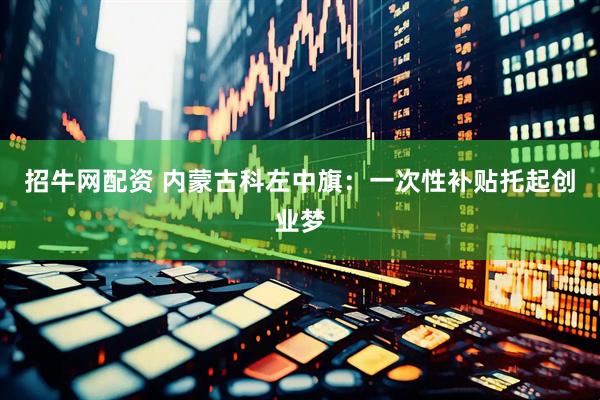 招牛网配资 内蒙古科左中旗：一次性补贴托起创业梦