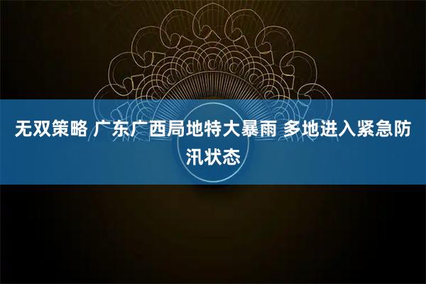 无双策略 广东广西局地特大暴雨 多地进入紧急防汛状态