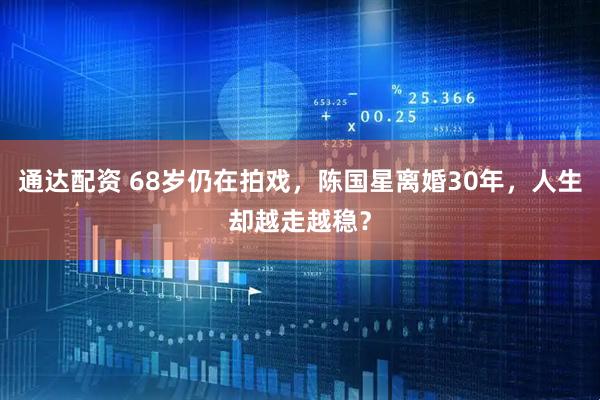 通达配资 68岁仍在拍戏，陈国星离婚30年，人生却越走越稳？