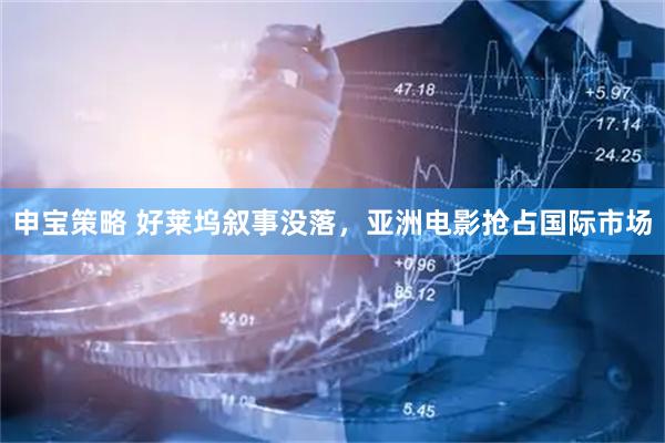 申宝策略 好莱坞叙事没落，亚洲电影抢占国际市场