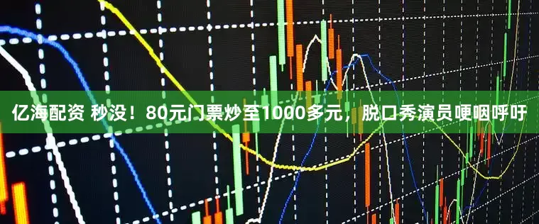 亿海配资 秒没！80元门票炒至1000多元，脱口秀演员哽咽呼吁