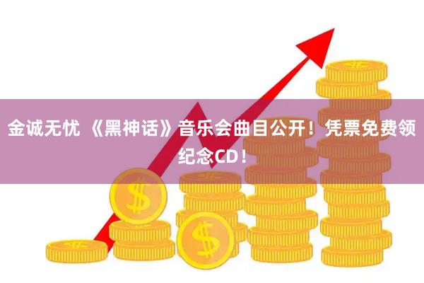 金诚无忧 《黑神话》音乐会曲目公开！凭票免费领纪念CD！