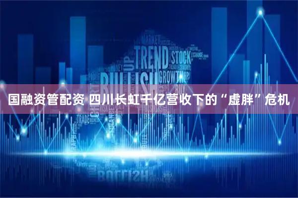国融资管配资 四川长虹千亿营收下的“虚胖”危机