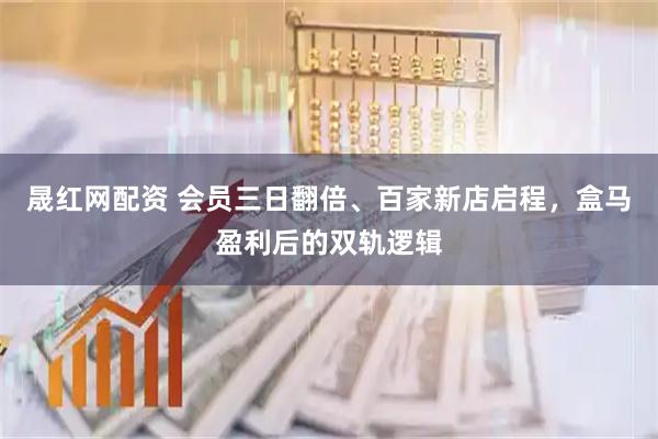 晟红网配资 会员三日翻倍、百家新店启程，盒马盈利后的双轨逻辑