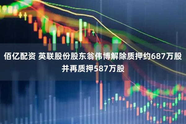 佰亿配资 英联股份股东翁伟博解除质押约687万股并再质押587万股
