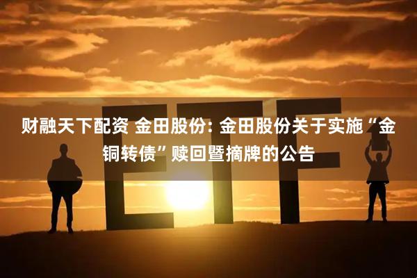 财融天下配资 金田股份: 金田股份关于实施“金铜转债”赎回暨摘牌的公告