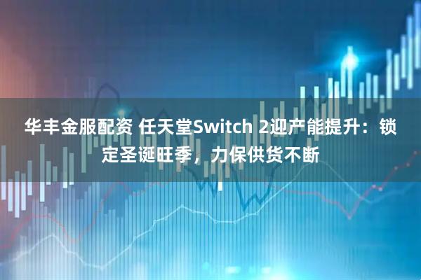 华丰金服配资 任天堂Switch 2迎产能提升：锁定圣诞旺季，力保供货不断