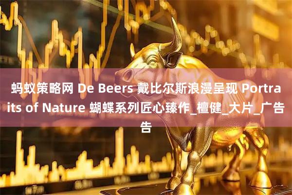 蚂蚁策略网 De Beers 戴比尔斯浪漫呈现 Portraits of Nature 蝴蝶系列匠心臻作_檀健_大片_广告