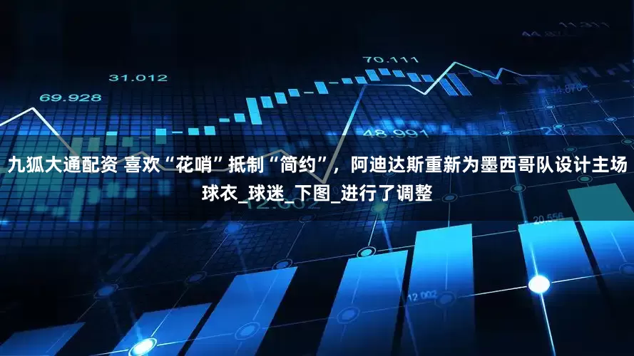九狐大通配资 喜欢“花哨”抵制“简约”，阿迪达斯重新为墨西哥队设计主场球衣_球迷_下图_进行了调整
