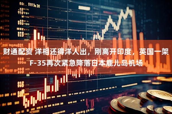 财通配资 洋相还得洋人出，刚离开印度，英国一架F-35再次紧急降落日本鹿儿岛机场