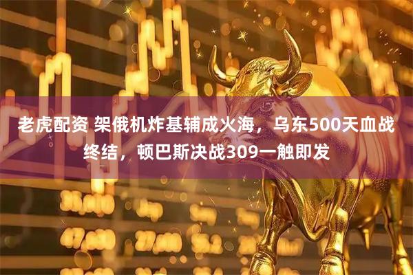 老虎配资 架俄机炸基辅成火海，乌东500天血战终结，顿巴斯决战309一触即发