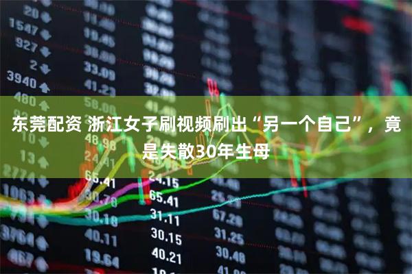 东莞配资 浙江女子刷视频刷出“另一个自己”，竟是失散30年生母