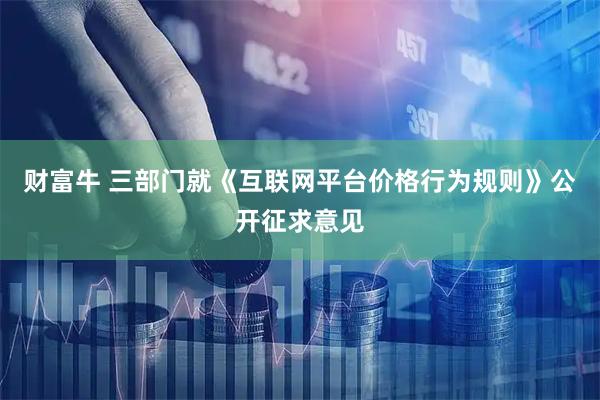 财富牛 三部门就《互联网平台价格行为规则》公开征求意见