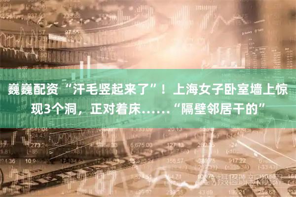 巍巍配资 “汗毛竖起来了”！上海女子卧室墙上惊现3个洞，正对着床……“隔壁邻居干的”