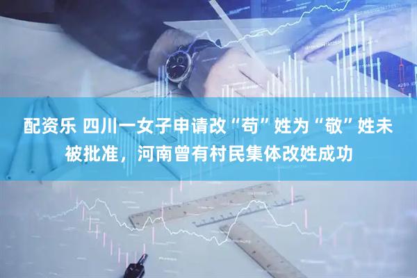 配资乐 四川一女子申请改“苟”姓为“敬”姓未被批准，河南曾有村民集体改姓成功