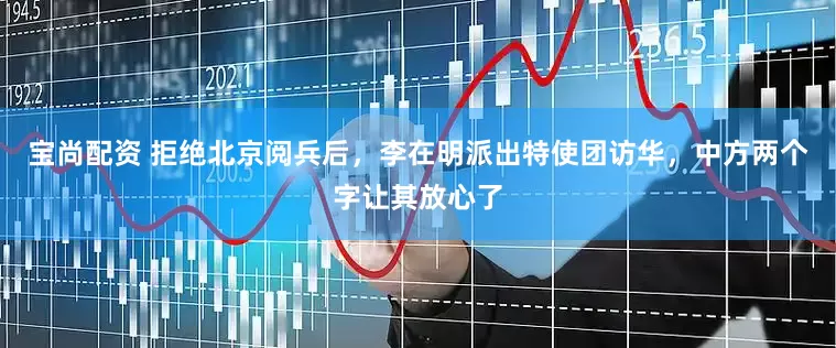 宝尚配资 拒绝北京阅兵后，李在明派出特使团访华，中方两个字让其放心了
