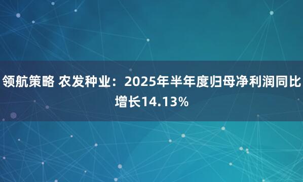 领航策略 农发种业：2025年半年度归母净利润同比增长14.13%
