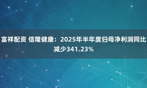 富祥配资 信隆健康：2025年半年度归母净利润同比减少341.23%