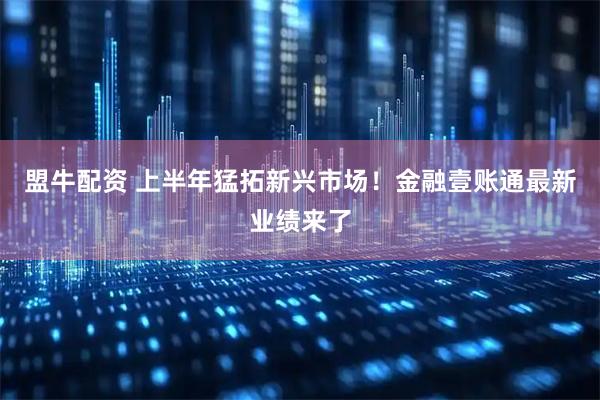 盟牛配资 上半年猛拓新兴市场！金融壹账通最新业绩来了