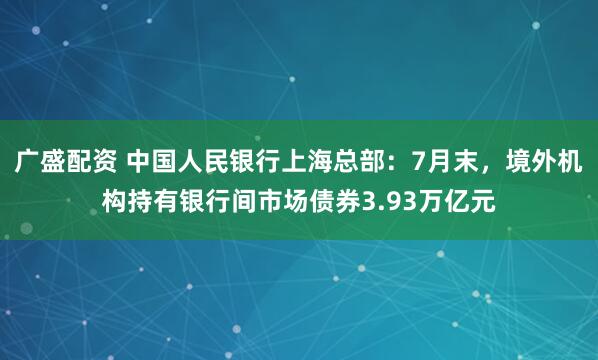 广盛配资 中国人民银行上海总部：7月末，境外机构持有银行间市场债券3.93万亿元