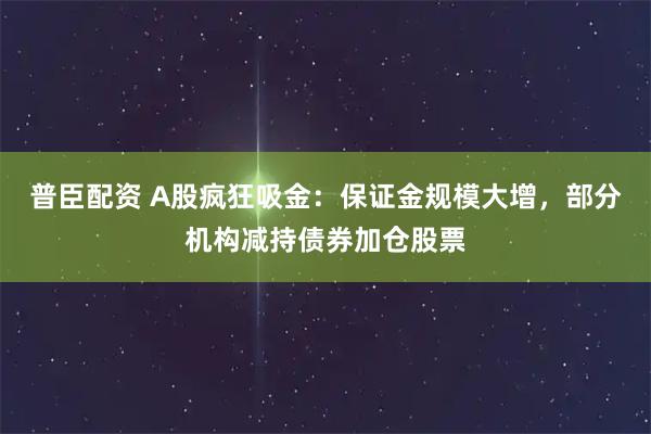 普臣配资 A股疯狂吸金：保证金规模大增，部分机构减持债券加仓股票