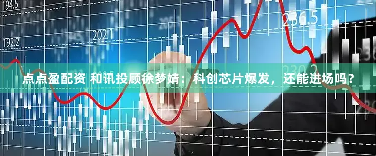 点点盈配资 和讯投顾徐梦婧：科创芯片爆发，还能进场吗？