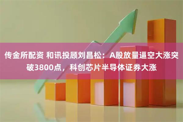 传金所配资 和讯投顾刘昌松：A股放量逼空大涨突破3800点，科创芯片半导体证券大涨