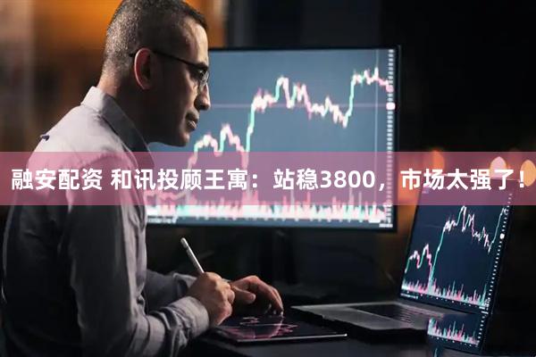 融安配资 和讯投顾王寓：站稳3800，市场太强了！