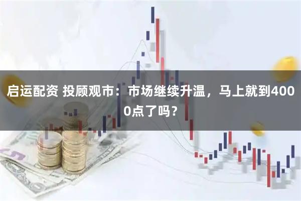 启运配资 投顾观市：市场继续升温，马上就到4000点了吗？
