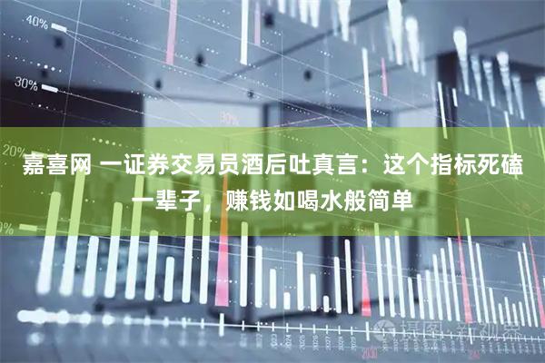 嘉喜网 一证券交易员酒后吐真言：这个指标死磕一辈子，赚钱如喝水般简单