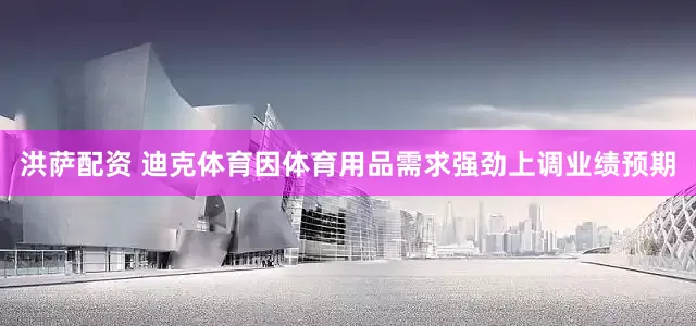 洪萨配资 迪克体育因体育用品需求强劲上调业绩预期