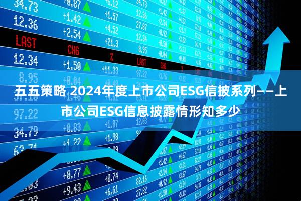 五五策略 2024年度上市公司ESG信披系列——上市公司ESG信息披露情形知多少