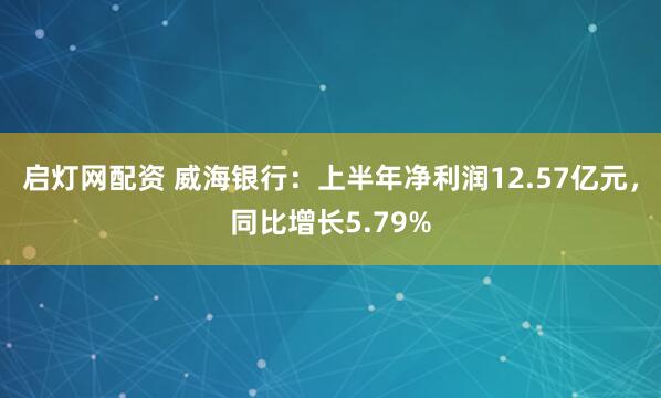 启灯网配资 威海银行：上半年净利润12.57亿元，同比增长5.79%