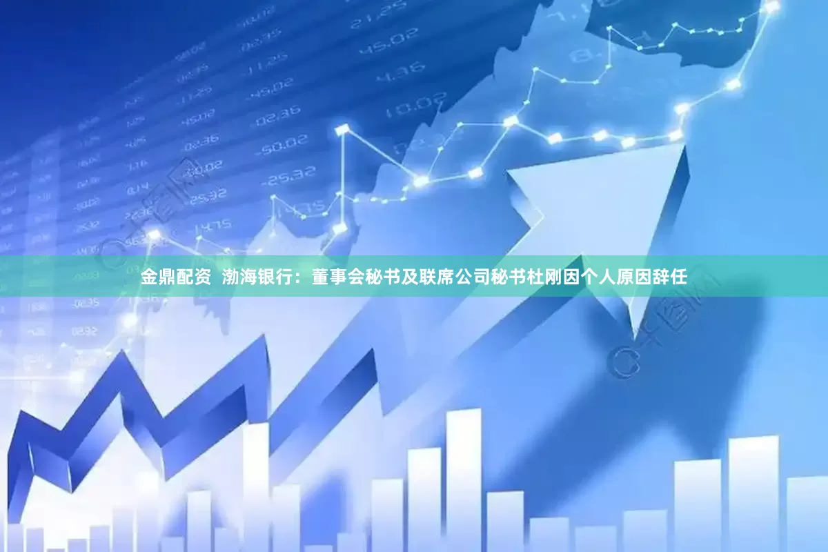 金鼎配资  渤海银行：董事会秘书及联席公司秘书杜刚因个人原因辞任