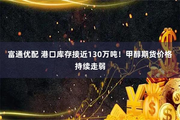 富通优配 港口库存接近130万吨！甲醇期货价格持续走弱