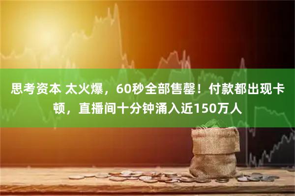 思考资本 太火爆，60秒全部售罄！付款都出现卡顿，直播间十分钟涌入近150万人