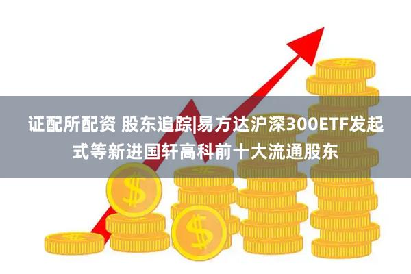 证配所配资 股东追踪|易方达沪深300ETF发起式等新进国轩高科前十大流通股东