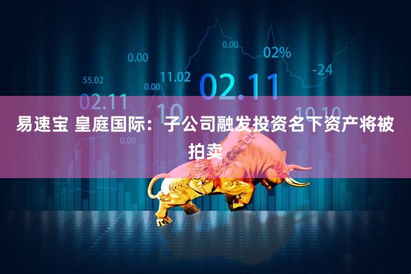 易速宝 皇庭国际：子公司融发投资名下资产将被拍卖