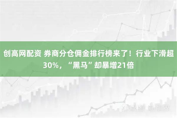 创高网配资 券商分仓佣金排行榜来了！行业下滑超30%，“黑马”却暴增21倍