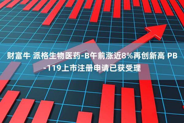 财富牛 派格生物医药-B午前涨近8%再创新高 PB-119上市注册申请已获受理