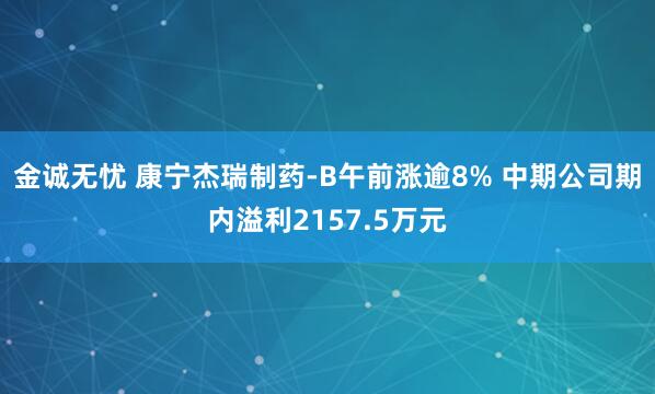 金诚无忧 康宁杰瑞制药-B午前涨逾8% 中期公司期内溢利2157.5万元