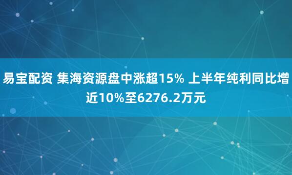 易宝配资 集海资源盘中涨超15% 上半年纯利同比增近10%至6276.2万元