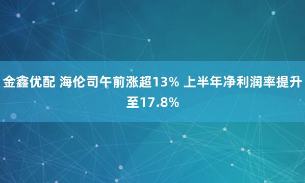 金鑫优配 海伦司午前涨超13% 上半年净利润率提升至17.8%