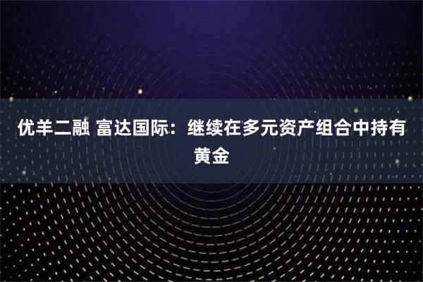 优羊二融 富达国际：继续在多元资产组合中持有黄金